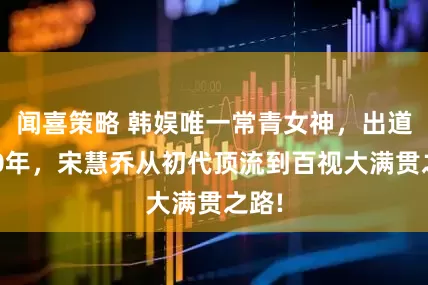闻喜策略 韩娱唯一常青女神，出道近30年，宋慧乔从初代顶流到百视大满贯之路!